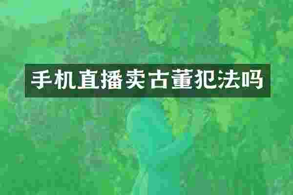 手机直播卖古董犯法吗