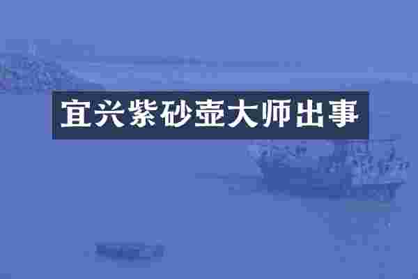 宜兴紫砂壶大师出事