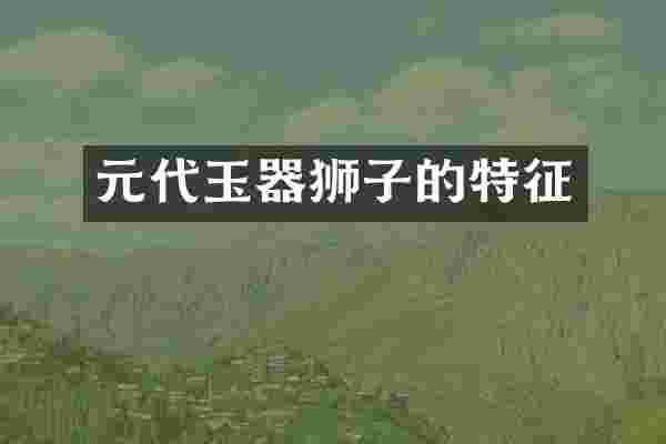 元代玉器狮子的特征