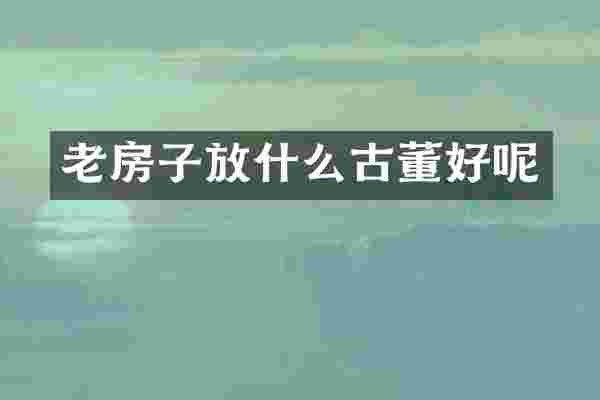 老房子放什么古董好呢