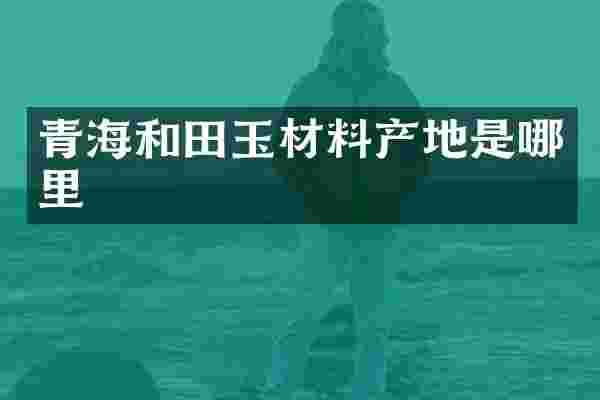 青海和田玉材料产地是哪里