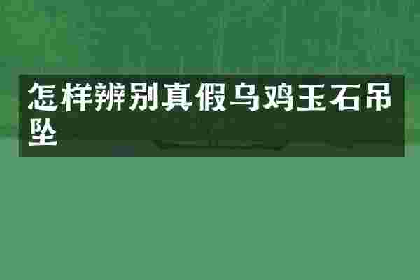 怎样辨别真假乌鸡玉石吊坠