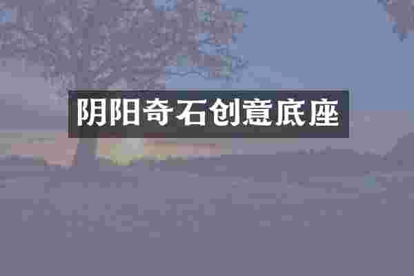 阴阳奇石创意底座
