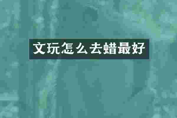 文玩怎么去蜡最好