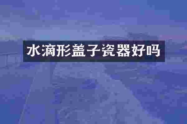 水滴形盖子瓷器好吗