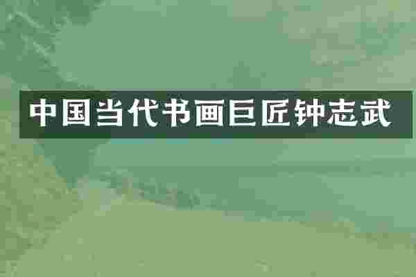 中国当代书画巨匠钟志武