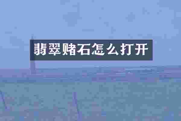 翡翠赌石怎么打开