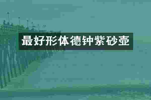 最好形体德钟紫砂壶