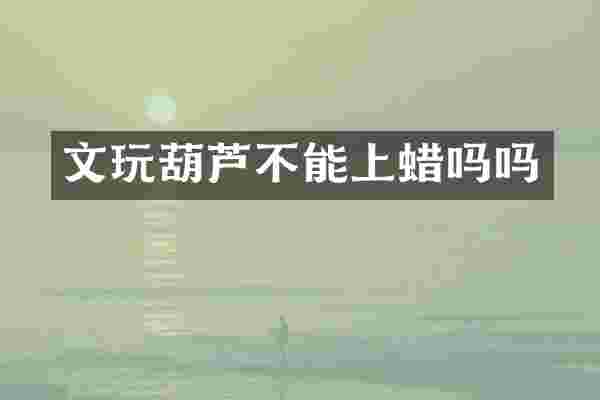 文玩葫芦不能上蜡吗吗