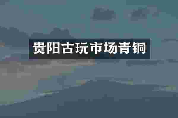 贵阳古玩市场青铜