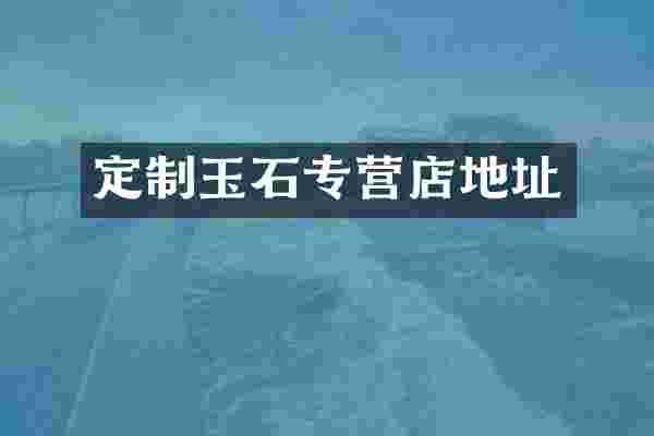 定制玉石专营店地址
