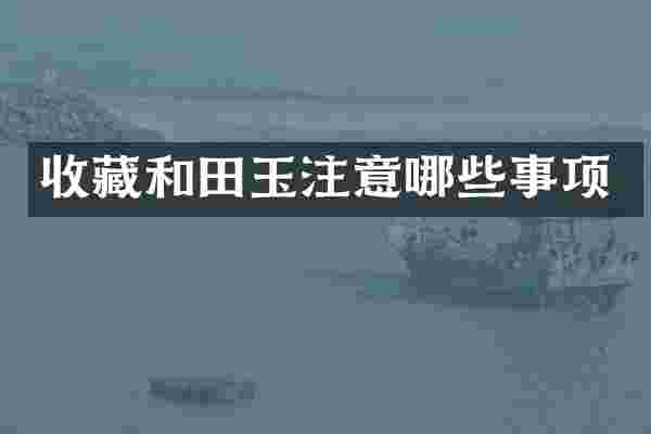 收藏和田玉注意哪些事项
