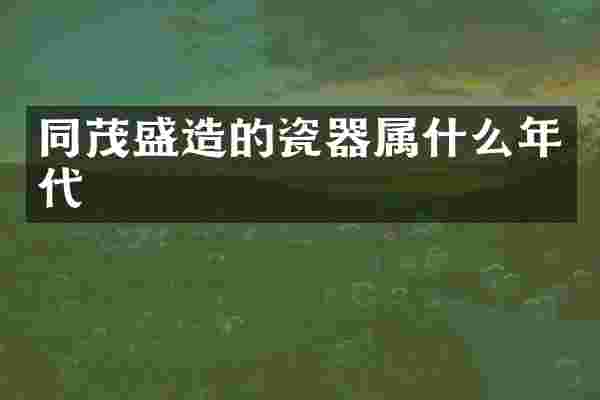 同茂盛造的瓷器属什么年代