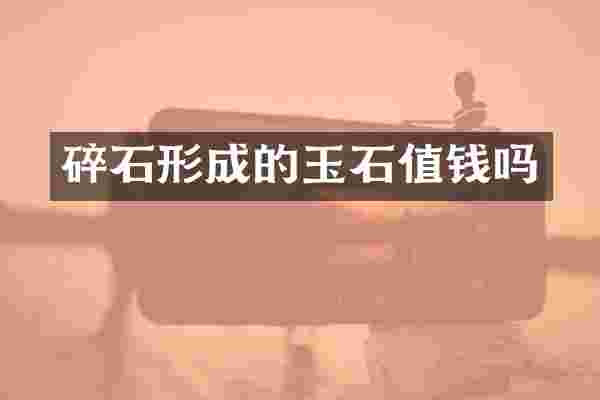 碎石形成的玉石值钱吗