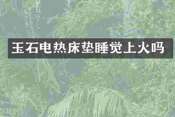 玉石电热床垫睡觉上火吗