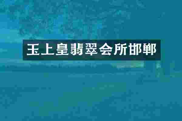 玉上皇翡翠会所邯郸