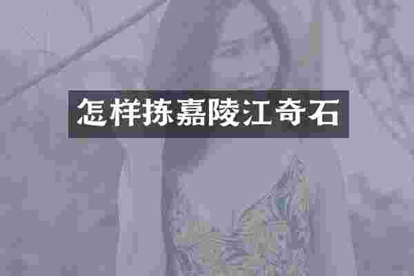 怎样拣嘉陵江奇石