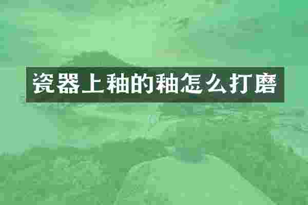 瓷器上釉的釉怎么打磨