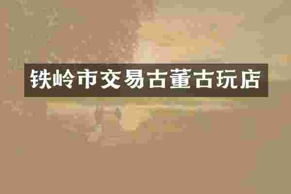 铁岭市交易古董古玩店