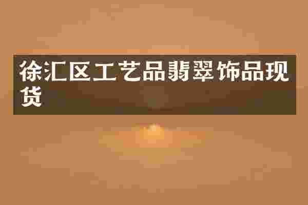 徐汇区工艺品翡翠饰品现货