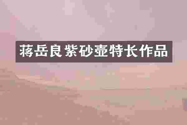 蒋岳良紫砂壶特长作品