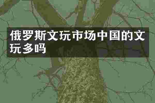 俄罗斯文玩市场中国的文玩多吗