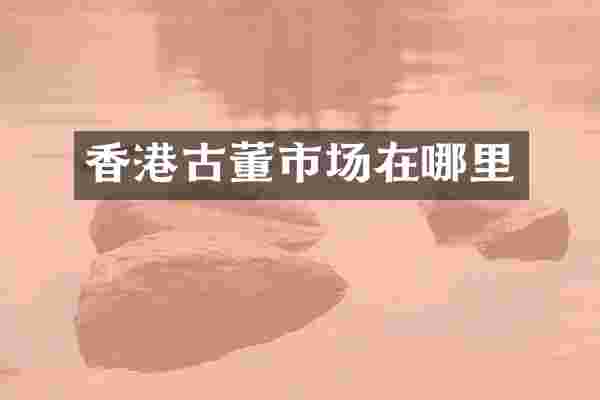 香港古董市场在哪里
