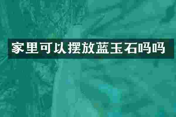 家里可以摆放蓝玉石吗吗