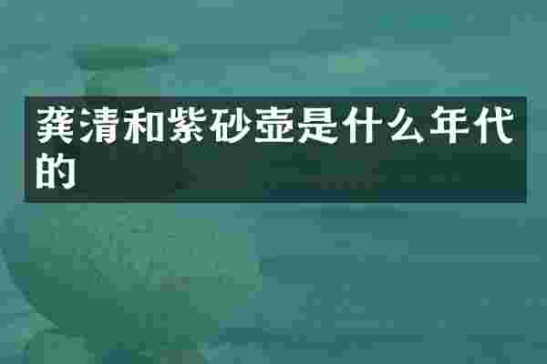 龚清和紫砂壶是什么年代的