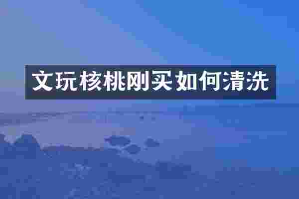 文玩核桃刚买如何清洗