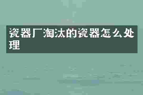 瓷器厂淘汰的瓷器怎么处理