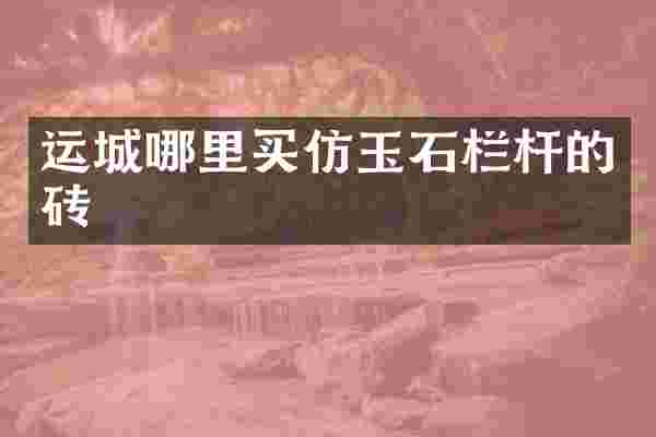 运城哪里买仿玉石栏杆的砖