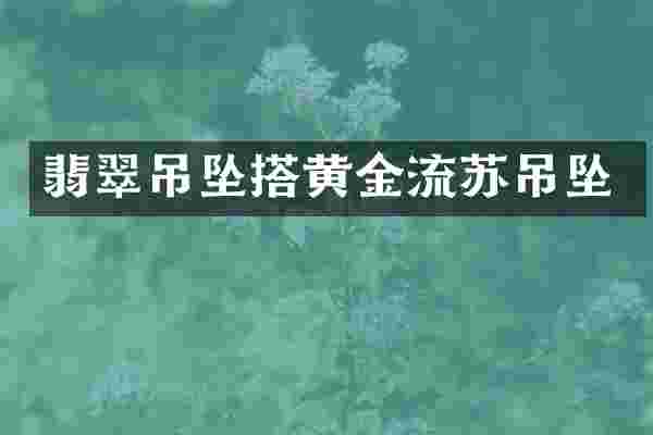 翡翠吊坠搭黄金流苏吊坠