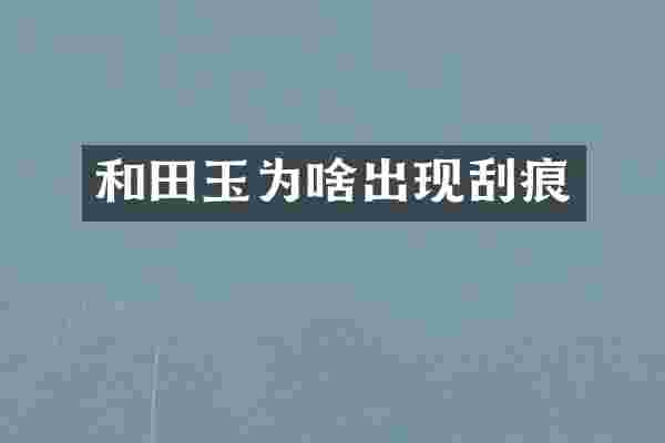 和田玉为啥出现刮痕