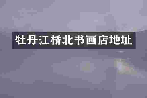 牡丹江桥北书画店地址