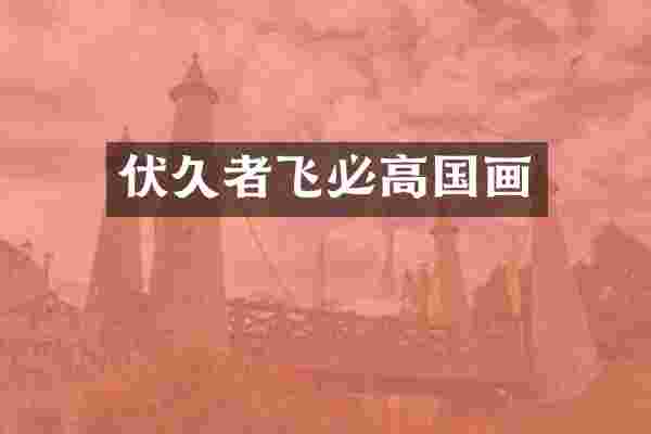 伏久者飞必高国画