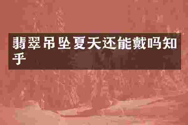 翡翠吊坠夏天还能戴吗知乎