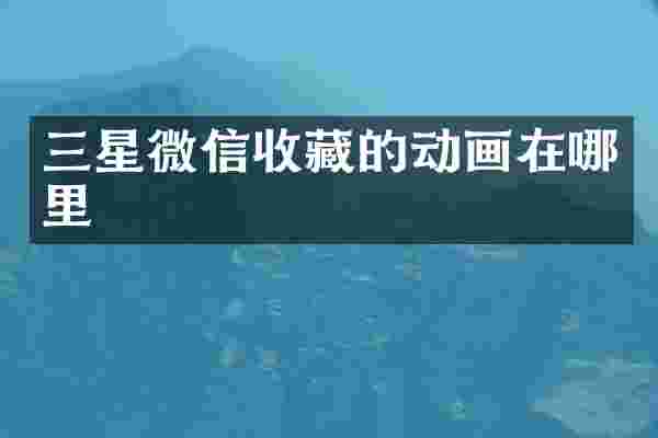 三星微信收藏的动画在哪里
