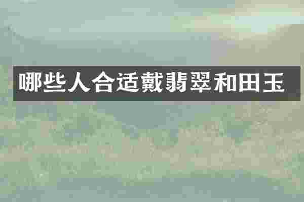 哪些人合适戴翡翠和田玉