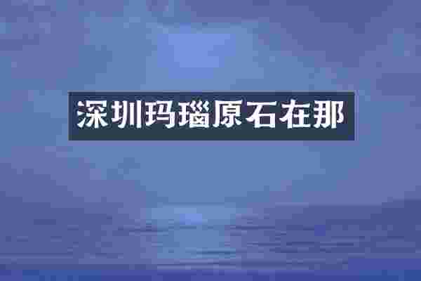 深圳玛瑙原石在那