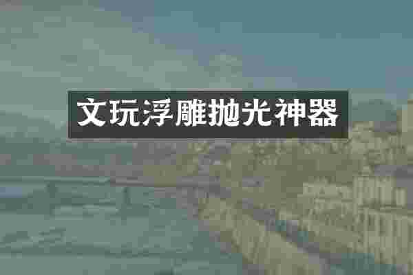 文玩浮雕抛光神器