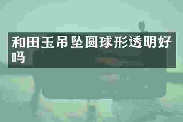 和田玉吊坠圆球形透明好吗