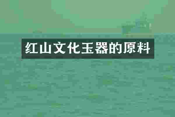 红山文化玉器的原料