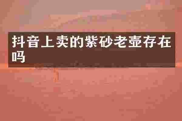 抖音上卖的紫砂老壶存在吗
