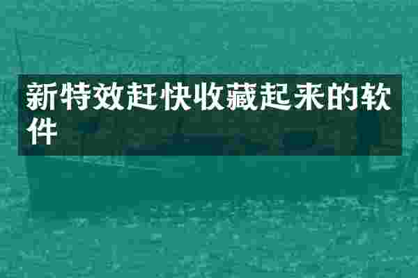 新特效赶快收藏起来的软件