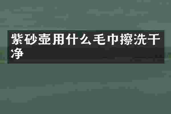 紫砂壶用什么毛巾擦洗干净