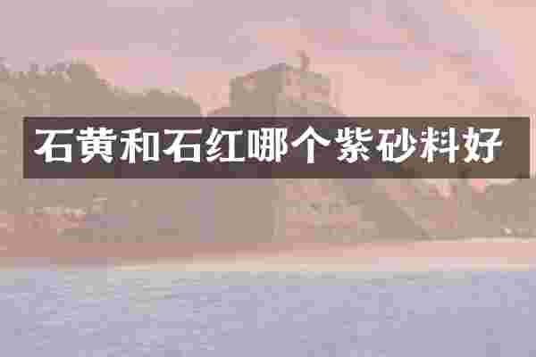 石黄和石红哪个紫砂料好