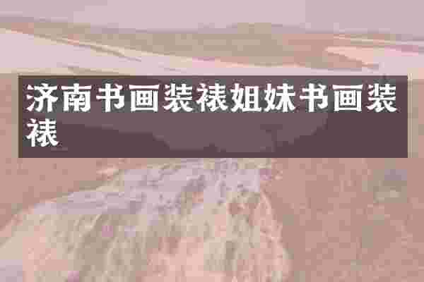 济南书画装裱姐妹书画装裱