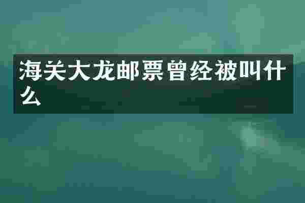 海关大龙邮票曾经被叫什么