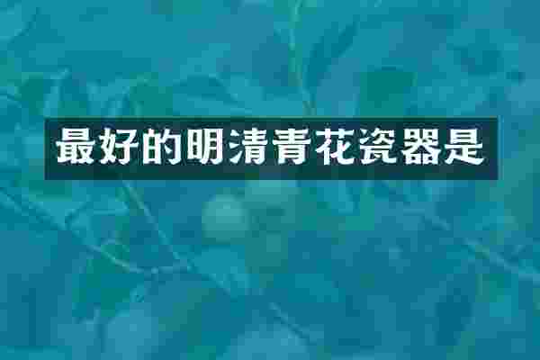 最好的明清青花瓷器是